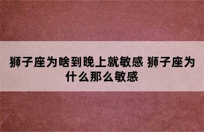 狮子座为啥到晚上就敏感 狮子座为什么那么敏感